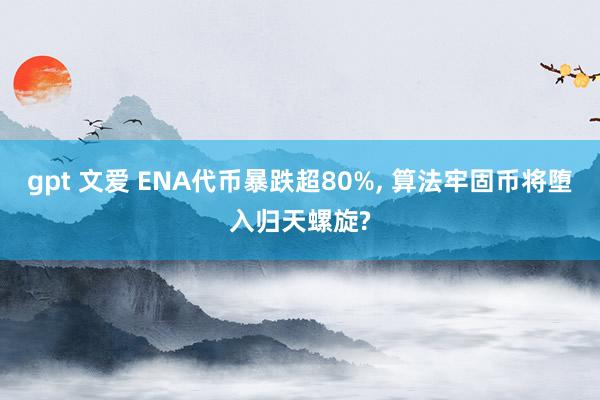 gpt 文爱 ENA代币暴跌超80%， 算法牢固币将堕入归天螺旋?