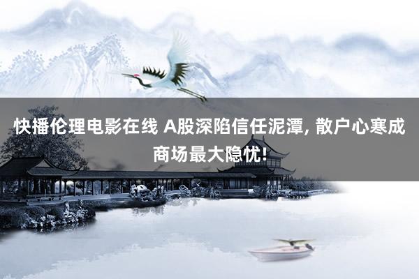 快播伦理电影在线 A股深陷信任泥潭， 散户心寒成商场最大隐忧!