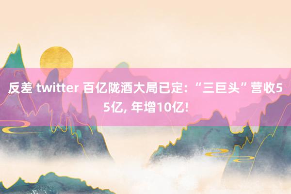 反差 twitter 百亿陇酒大局已定: “三巨头”营收55亿， 年增10亿!