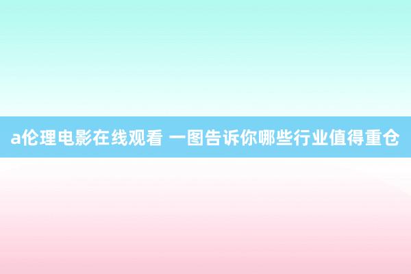 a伦理电影在线观看 一图告诉你哪些行业值得重仓