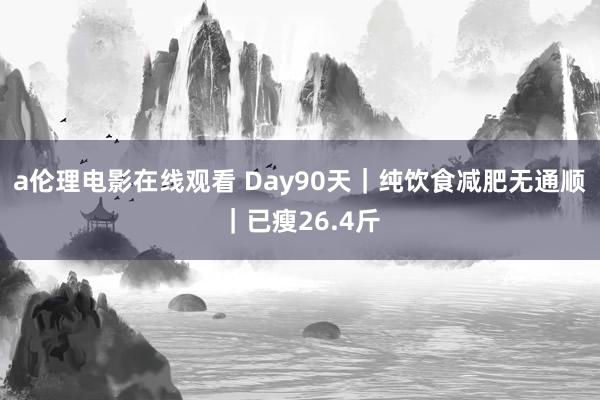 a伦理电影在线观看 Day90天|纯饮食减肥无通顺|已瘦26.4斤