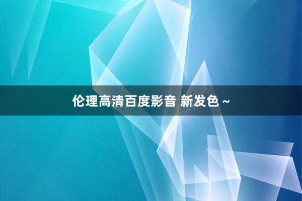 伦理高清百度影音 新发色～
