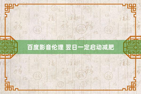 百度影音伦理 翌日一定启动减肥