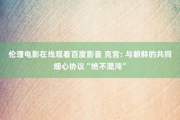伦理电影在线观看百度影音 克宫: 与朝鲜的共同细心协议“绝不混沌”