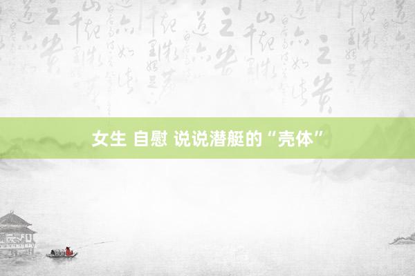 女生 自慰 说说潜艇的“壳体”