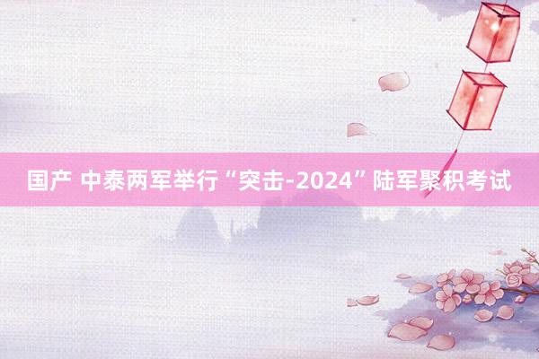 国产 中泰两军举行“突击-2024”陆军聚积考试
