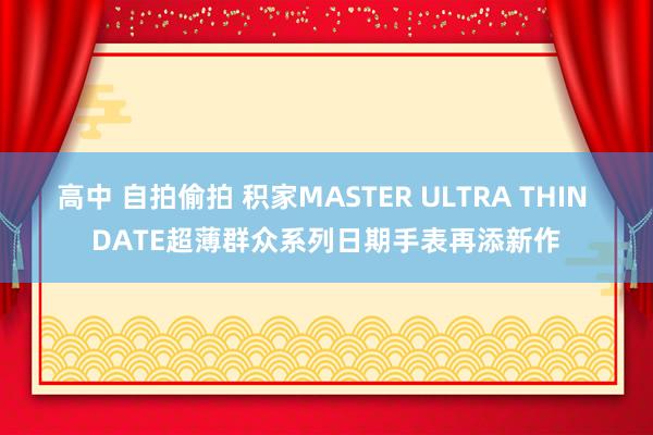 高中 自拍偷拍 积家MASTER ULTRA THIN DATE超薄群众系列日期手表再添新作