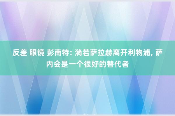 反差 眼镜 彭南特: 淌若萨拉赫离开利物浦， 萨内会是一个很好的替代者
