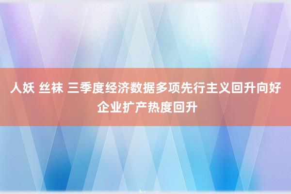 人妖 丝袜 三季度经济数据多项先行主义回升向好 企业扩产热度回升