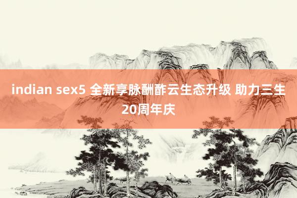 indian sex5 全新享脉酬酢云生态升级 助力三生20周年庆