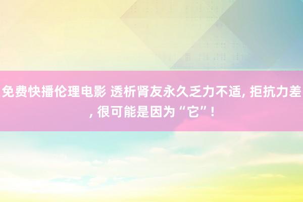 免费快播伦理电影 透析肾友永久乏力不适， 拒抗力差， 很可能是因为“它”!