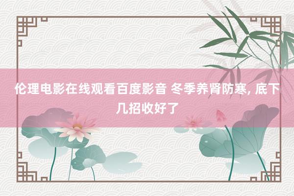 伦理电影在线观看百度影音 冬季养肾防寒， 底下几招收好了
