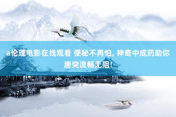a伦理电影在线观看 便秘不再怕， 神奇中成药助你唐突流畅无阻!