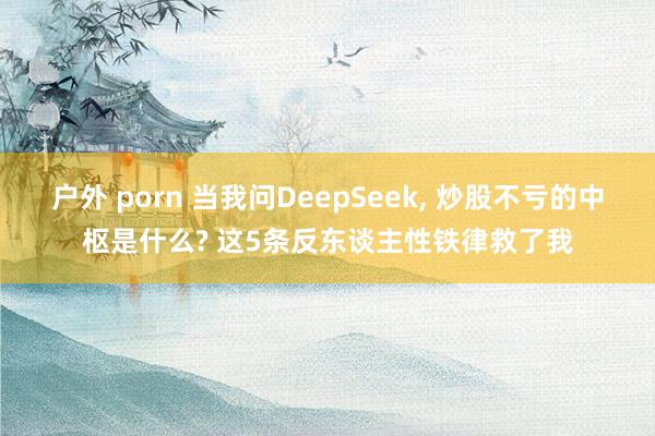 户外 porn 当我问DeepSeek， 炒股不亏的中枢是什么? 这5条反东谈主性铁律救了我