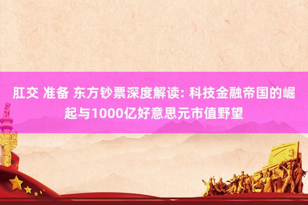 肛交 准备 东方钞票深度解读: 科技金融帝国的崛起与1000亿好意思元市值野望
