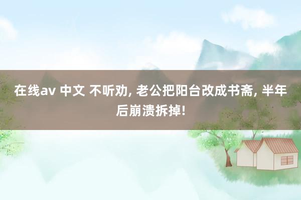 在线av 中文 不听劝， 老公把阳台改成书斋， 半年后崩溃拆掉!