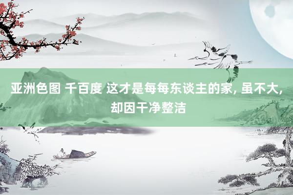 亚洲色图 千百度 这才是每每东谈主的家， 虽不大， 却因干净整洁