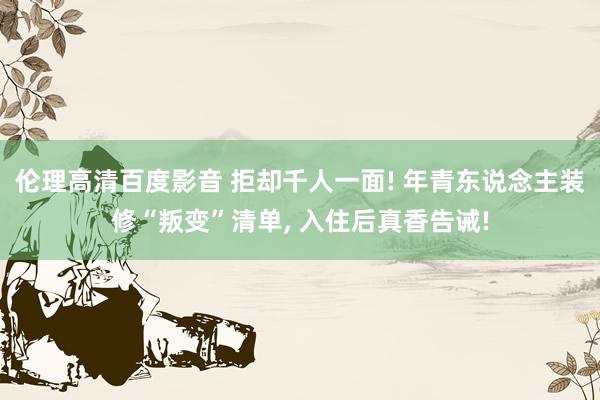 伦理高清百度影音 拒却千人一面! 年青东说念主装修“叛变”清单， 入住后真香告诫!