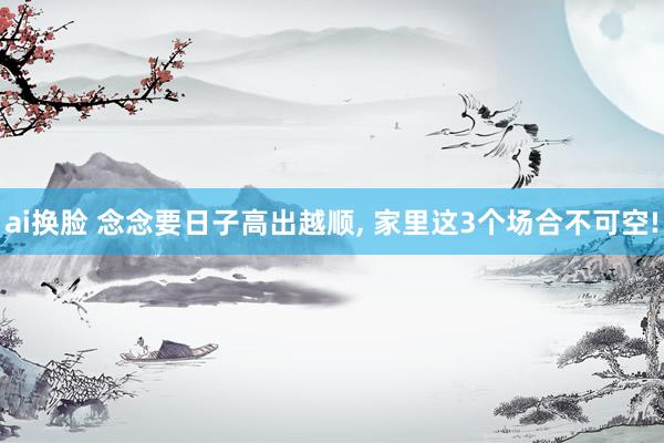 ai换脸 念念要日子高出越顺， 家里这3个场合不可空!