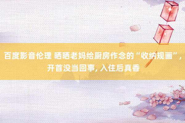 百度影音伦理 晒晒老妈给厨房作念的“收纳规画”， 开首没当回事， 入住后真香