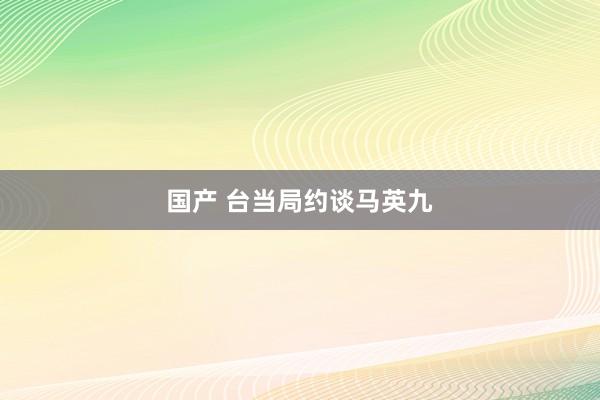 国产 台当局约谈马英九