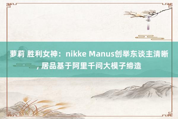 萝莉 胜利女神：nikke Manus创举东谈主清晰， 居品基于阿里千问大模子缔造