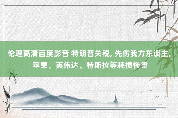 伦理高清百度影音 特朗普关税， 先伤我方东谈主， 苹果、英伟达、特斯拉等耗损惨重