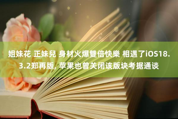 姐妹花 正妹兒 身材火爆雙倍快樂 相遇了iOS18.3.2郑再版， 苹果也曾关闭该版块考据通谈