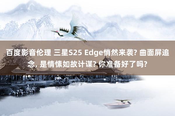 百度影音伦理 三星S25 Edge悄然来袭? 曲面屏追念， 是情愫如故计谋? 你准备好了吗?
