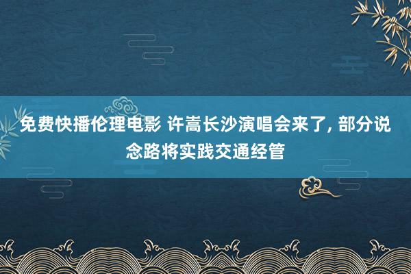 免费快播伦理电影 许嵩长沙演唱会来了， 部分说念路将实践交通经管