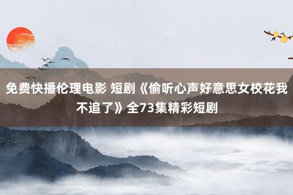 免费快播伦理电影 短剧《偷听心声好意思女校花我不追了》全73集精彩短剧