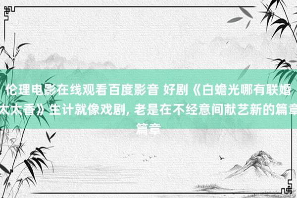 伦理电影在线观看百度影音 好剧《白蟾光哪有联婚太太香》生计就像戏剧， 老是在不经意间献艺新的篇章