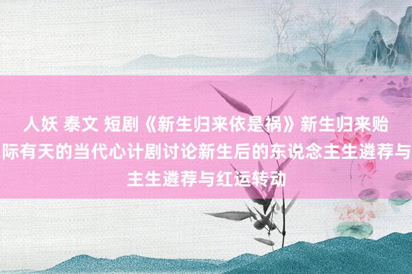 人妖 泰文 短剧《新生归来依是祸》新生归来贻害无限天际有天的当代心计剧讨论新生后的东说念主生遴荐与红运转动