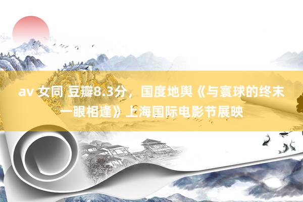 av 女同 豆瓣8.3分，国度地舆《与寰球的终末一眼相逢》上海国际电影节展映