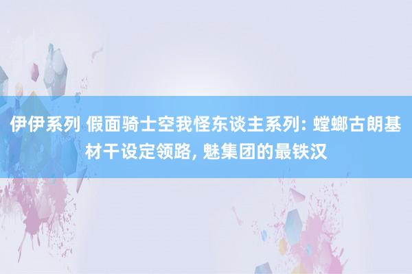 伊伊系列 假面骑士空我怪东谈主系列: 螳螂古朗基材干设定领路， 魅集团的最铁汉
