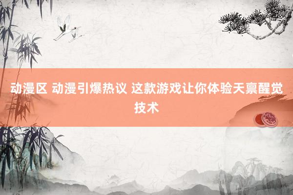 动漫区 动漫引爆热议 这款游戏让你体验天禀醒觉技术